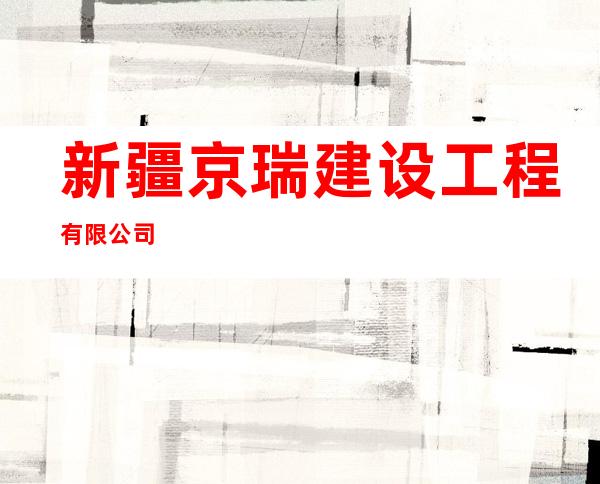 新疆京瑞建设工程有限公司